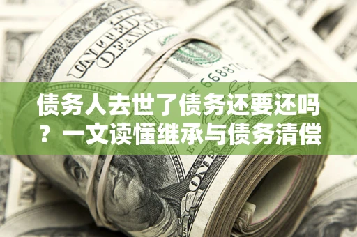 武汉债务人去世了债务还要还吗？一文读懂继承与债务清偿