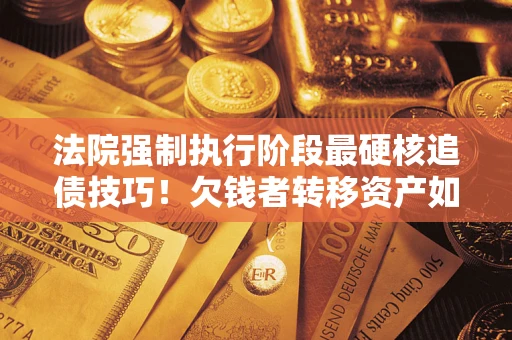武汉法院强制执行阶段最硬核追债技巧！欠钱者转移资产如何破解？