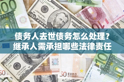 武汉债务人去世债务怎么处理？继承人需承担哪些法律责任？