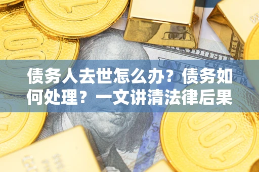 武汉债务人去世怎么办？债务如何处理？一文讲清法律后果