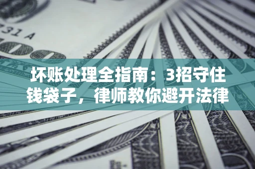 武汉坏账处理全指南：3招守住钱袋子，律师教你避开法律雷区