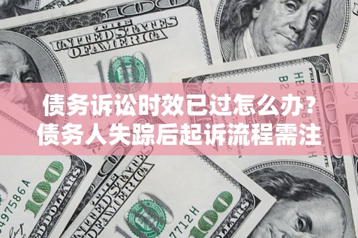 武汉债务诉讼时效已过怎么办？债务人失踪后起诉流程需注意什么？
