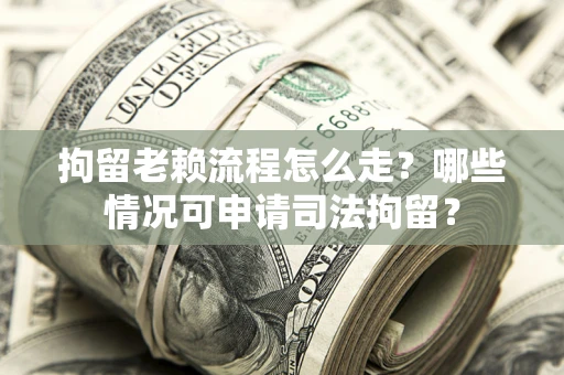 武汉拘留老赖流程怎么走?哪些情况可申请司法拘留? 武汉拘留老赖流程怎么走?哪些情况可申请司法拘留?