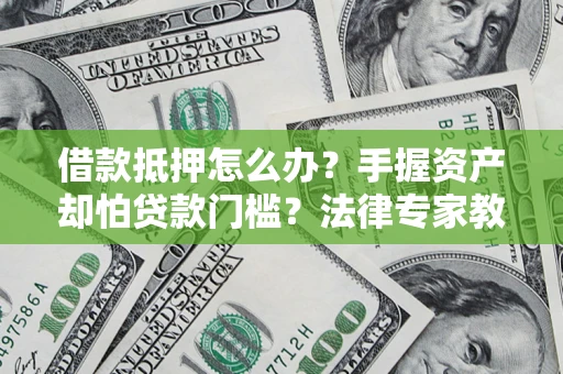 武汉借款抵押怎么办？手握资产却怕贷款门槛？法律专家教你办抵押不踩坑