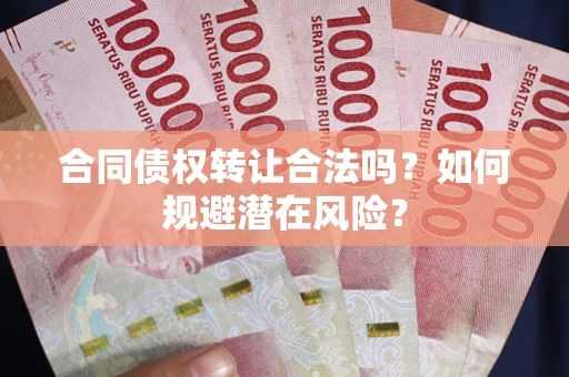 武汉合同债权转让合法吗?如何规避潜在风险? 武汉合同债权转让合法吗?如何规避潜在风险?