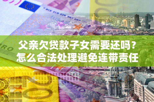 武汉父亲欠贷款子女需要还吗？怎么合法处理避免连带责任？