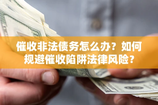 武汉催收非法债务怎么办？如何规避催收陷阱法律风险？