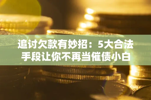 武汉追讨欠款有妙招：5大合法手段让你不再当催债小白