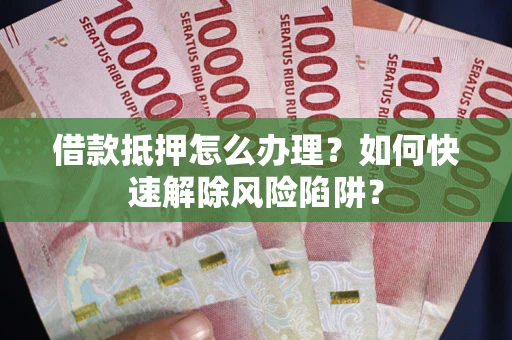 武汉借款抵押怎么办理？如何快速解除风险陷阱？