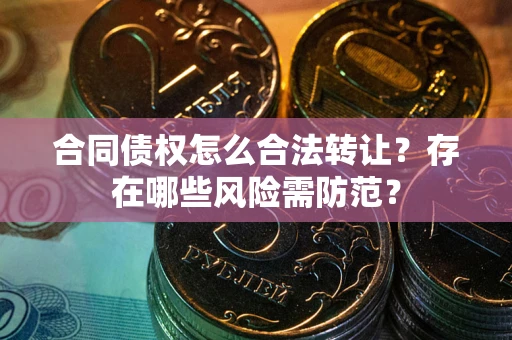武汉合同债权怎么合法转让？存在哪些风险需防范？