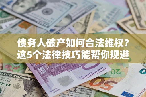 武汉债务人破产如何合法维权？这5个法律技巧能帮你规避风险