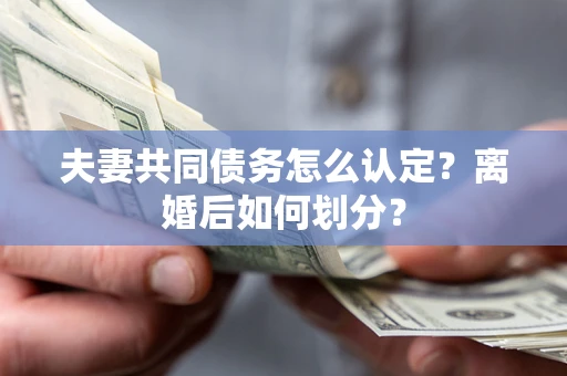 武汉夫妻共同债务怎么认定？离婚后如何划分？