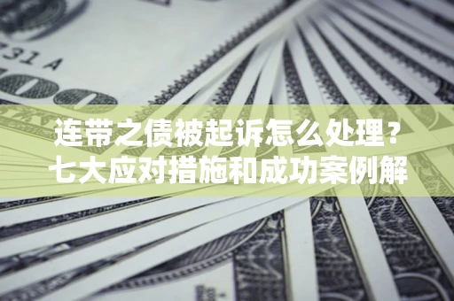 武汉连带之债被起诉怎么处理？七大应对措施和成功案例解析