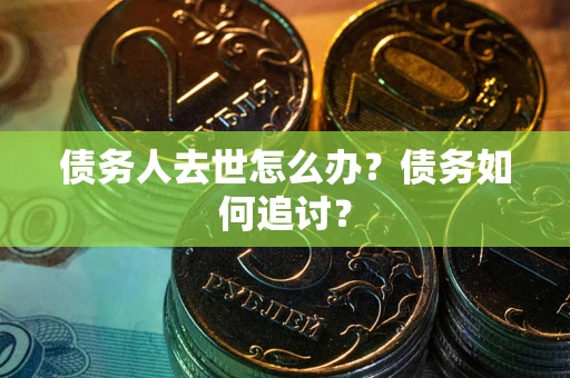 武汉债务人去世怎么办？债务如何追讨？