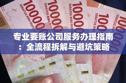 武汉专业要账公司服务办理指南：全流程拆解与避坑策略