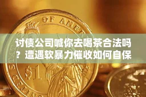 武汉讨债公司喊你去喝茶合法吗？遭遇软暴力催收如何自保？