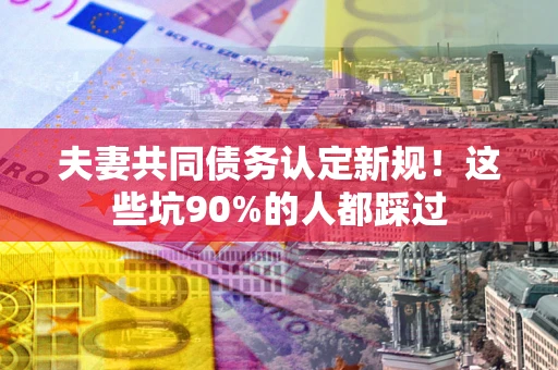 武汉夫妻共同债务认定新规！这些坑90%的人都踩过