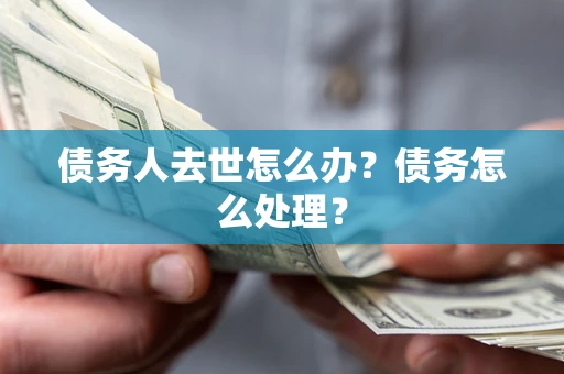 武汉债务人去世怎么办？债务怎么处理？