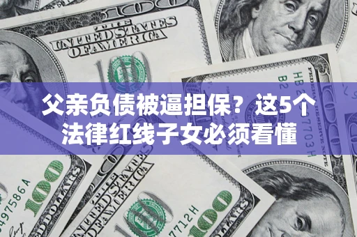 武汉父亲负债被逼担保？这5个法律红线子女必须看懂