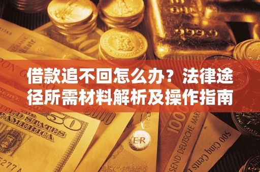 武汉借款追不回怎么办?法律途径所需材料解析及操作指南 武汉借款追不回怎么办?法律途径所需材料解析及操作指南