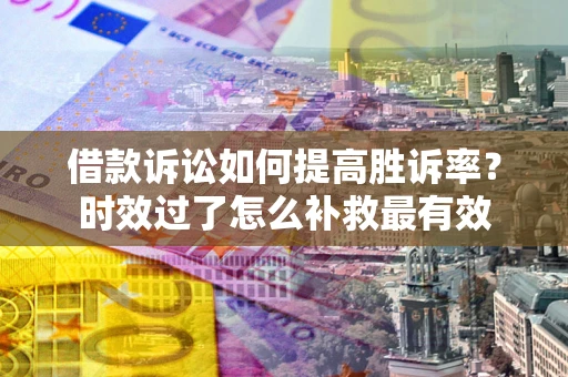 武汉借款诉讼如何提高胜诉率？时效过了怎么补救最有效