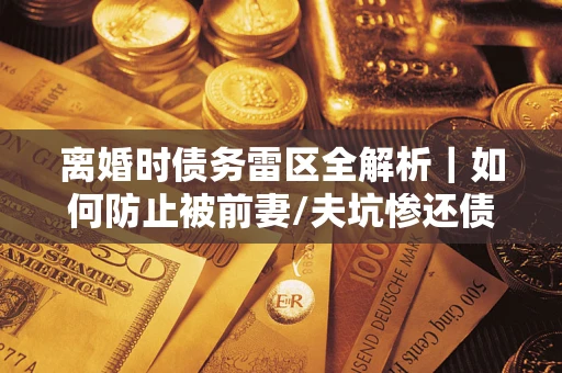 武汉离婚时债务雷区全解析｜如何防止被前妻/夫坑惨还债？