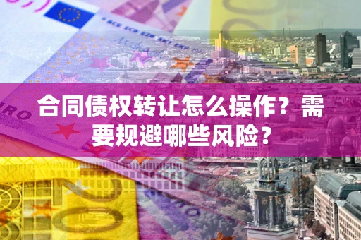 武汉合同债权转让怎么操作？需要规避哪些风险？