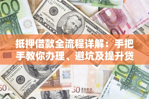 武汉抵押借款全流程详解：手把手教你办理、避坑及提升贷款额度