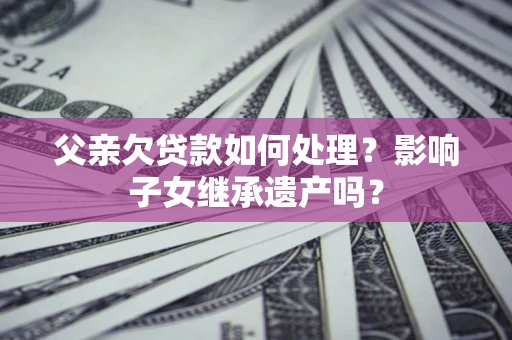 武汉父亲欠贷款如何处理?影响子女继承遗产吗? 武汉父亲欠贷款如何处理?影响子女继承遗产吗?