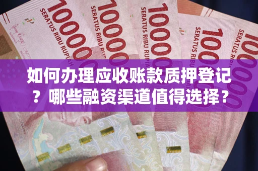 武汉如何办理应收账款质押登记？哪些融资渠道值得选择？