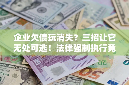 武汉企业欠债玩消失？三招让它无处可逃！法律强制执行竟比讨债公司还狠？