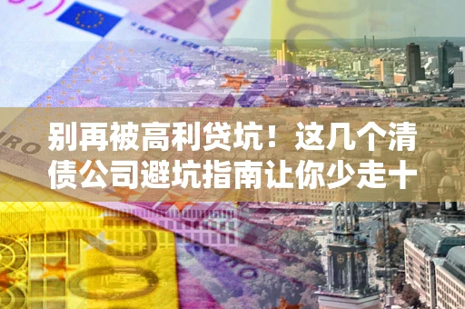 武汉别再被高利贷坑！这几个清债公司避坑指南让你少走十年弯路