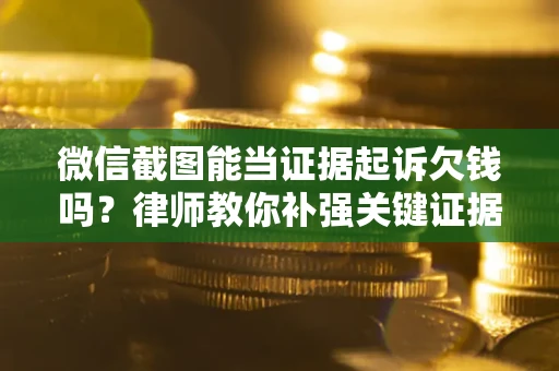 武汉微信截图能当证据起诉欠钱吗？律师教你补强关键证据