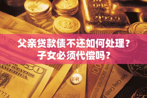 武汉父亲贷款债不还如何处理？子女必须代偿吗？