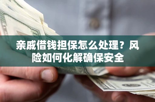 武汉亲戚借钱担保怎么处理？风险如何化解确保安全
