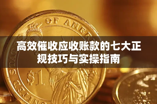 武汉高效催收应收账款的七大正规技巧与实操指南