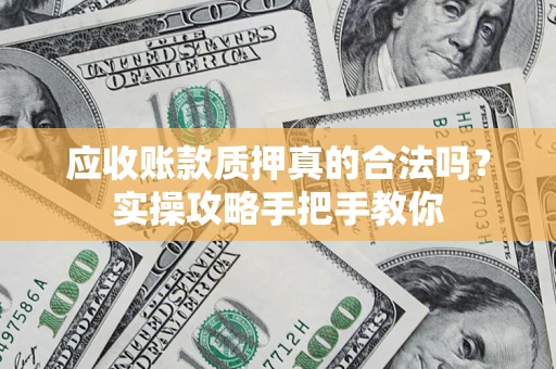 武汉应收账款质押真的合法吗？实操攻略手把手教你