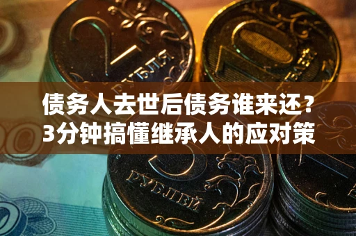 武汉债务人去世后债务谁来还？3分钟搞懂继承人的应对策略