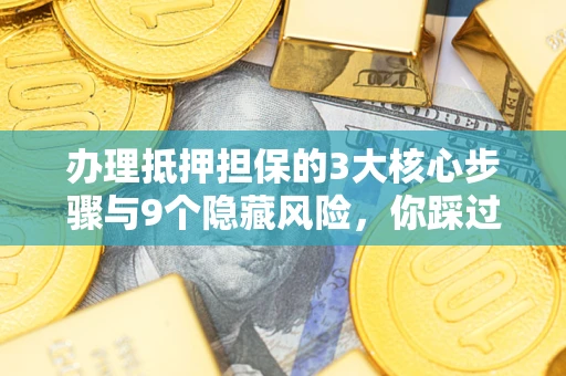 武汉办理抵押担保的3大核心步骤与9个隐藏风险，你踩过哪个坑？