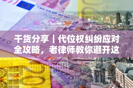 武汉干货分享｜代位权纠纷应对全攻略，老律师教你避开这5大雷区
