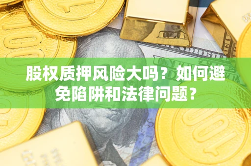 武汉股权质押风险大吗？如何避免陷阱和法律问题？