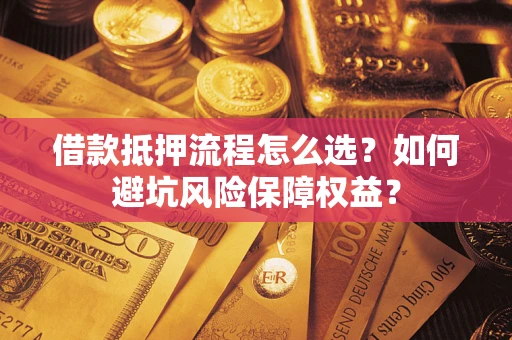 武汉借款抵押流程怎么选？如何避坑风险保障权益？