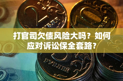 武汉打官司欠债风险大吗？如何应对诉讼保全套路？