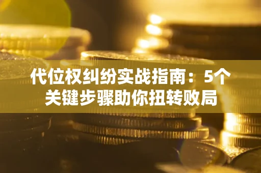 武汉代位权纠纷实战指南：5个关键步骤助你扭转败局