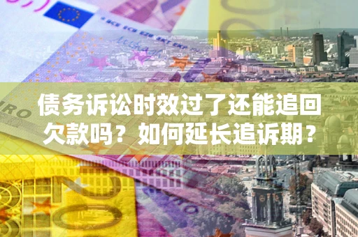 武汉债务诉讼时效过了还能追回欠款吗？如何延长追诉期？
