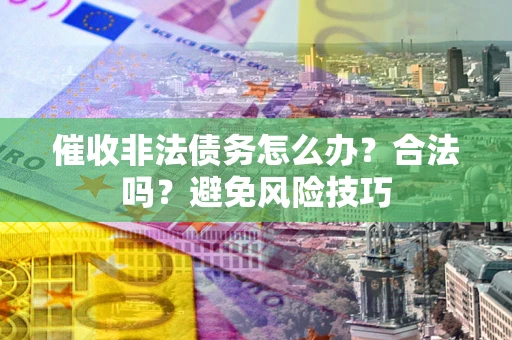 武汉催收非法债务怎么办？合法吗？避免风险技巧