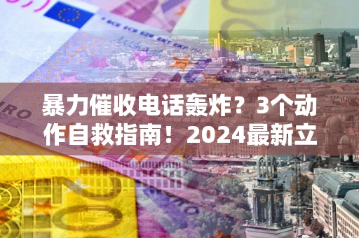 武汉暴力催收电话轰炸？3个动作自救指南！2024最新立案标准全解析