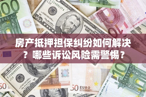 武汉房产抵押担保纠纷如何解决？哪些诉讼风险需警惕？