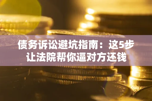武汉债务诉讼避坑指南：这5步让法院帮你逼对方还钱