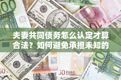 武汉夫妻共同债务怎么认定才算合法？如何避免承担未知的债务风险？